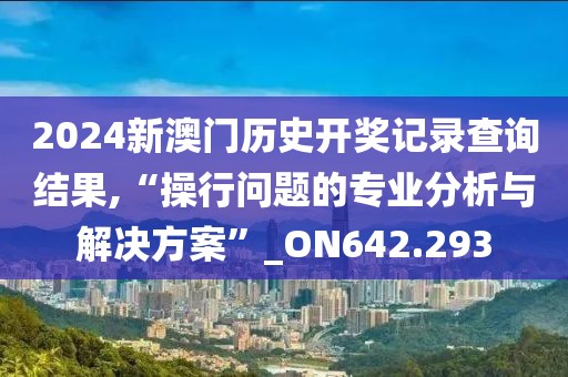 2024新澳門歷史開獎記錄查詢結(jié)果,“操行問題的專業(yè)分析與解決方案”_ON642.293