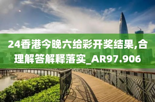 24香港今晚六給彩開獎結果,合理解答解釋落實_AR97.906