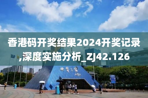香港碼開獎(jiǎng)結(jié)果2024開獎(jiǎng)記錄,深度實(shí)施分析_ZJ42.126