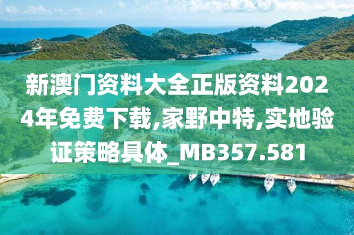 新澳門資料大全正版資料2024年免費下載,家野中特,實地驗證策略具體_MB357.581