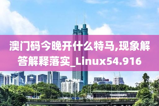 澳門碼今晚開什么特馬,現(xiàn)象解答解釋落實(shí)_Linux54.916