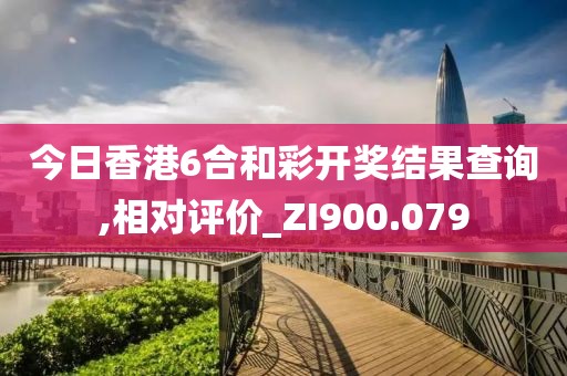 今日香港6合和彩開獎(jiǎng)結(jié)果查詢,相對評價(jià)_ZI900.079