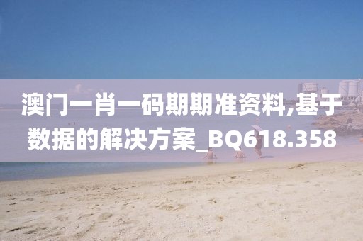 澳門一肖一碼期期準(zhǔn)資料,基于數(shù)據(jù)的解決方案_BQ618.358