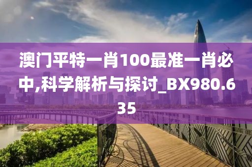 澳門平特一肖100最準一肖必中,科學(xué)解析與探討_BX980.635