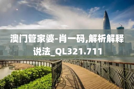 澳門管家婆-肖一碼,解析解釋說法_QL321.711