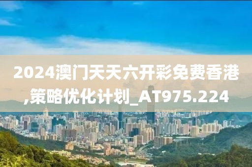 2024澳門天天六開彩免費(fèi)香港,策略優(yōu)化計(jì)劃_AT975.224