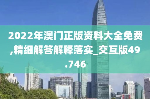 2022年澳門正版資料大全免費(fèi),精細(xì)解答解釋落實(shí)_交互版49.746