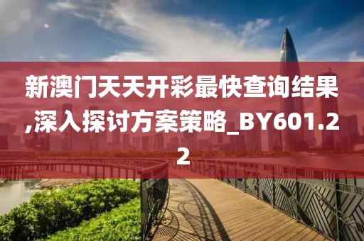 新澳門天天開彩最快查詢結(jié)果,深入探討方案策略_BY601.22
