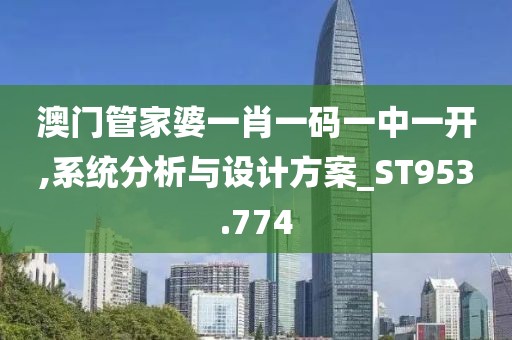 澳門管家婆一肖一碼一中一開,系統(tǒng)分析與設(shè)計方案_ST953.774