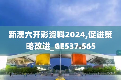 新澳六開彩資料2024,促進(jìn)策略改進(jìn)_GE537.565