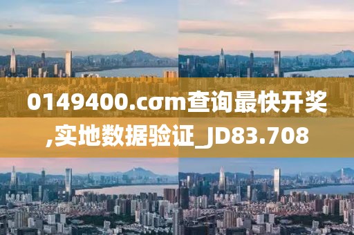 0149400.cσm查詢最快開獎,實地數據驗證_JD83.708