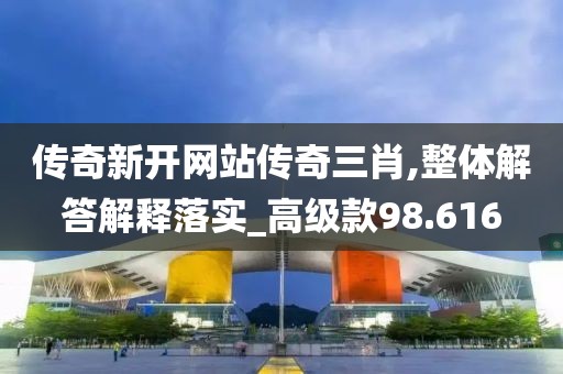 傳奇新開網(wǎng)站傳奇三肖,整體解答解釋落實(shí)_高級款98.616