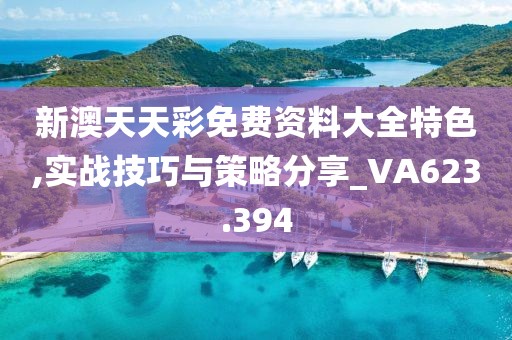 新澳天天彩免費資料大全特色,實戰(zhàn)技巧與策略分享_VA623.394