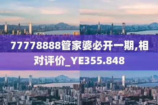 77778888管家婆必開一期,相對評價(jià)_YE355.848