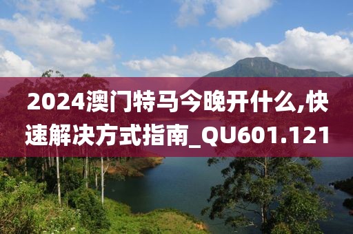 2024澳門特馬今晚開什么,快速解決方式指南_QU601.121