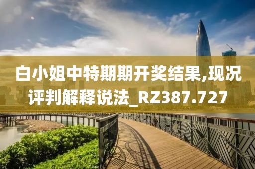 白小姐中特期期開獎(jiǎng)結(jié)果,現(xiàn)況評判解釋說法_RZ387.727