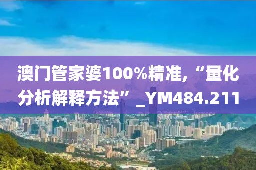 澳門管家婆100%精準(zhǔn),“量化分析解釋方法”_YM484.211