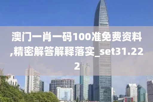 澳門(mén)一肖一碼100準(zhǔn)免費(fèi)資料,精密解答解釋落實(shí)_set31.222