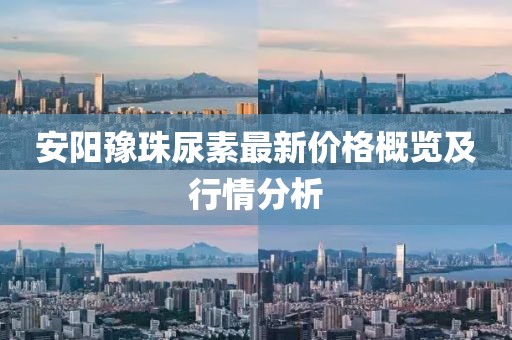安陽豫珠尿素最新價格概覽及行情分析