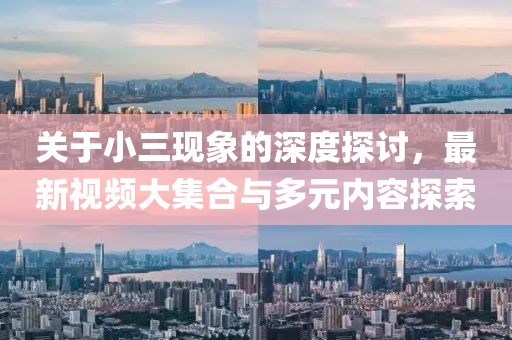 關(guān)于小三現(xiàn)象的深度探討，最新視頻大集合與多元內(nèi)容探索