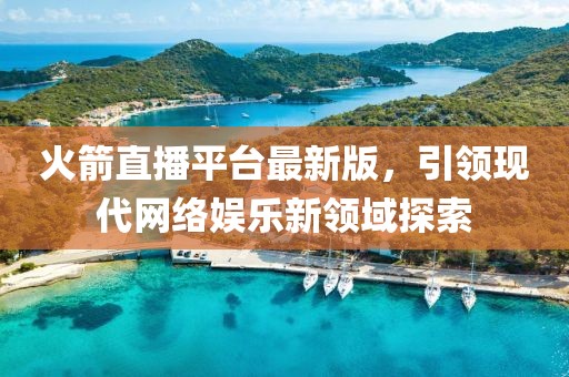 火箭直播平臺最新版，引領(lǐng)現(xiàn)代網(wǎng)絡(luò)娛樂新領(lǐng)域探索