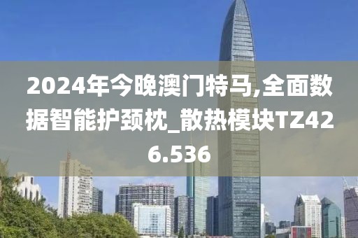 2024年今晚澳門特馬,全面數(shù)據(jù)智能護頸枕_散熱模塊TZ426.536