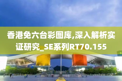 香港免六臺(tái)彩圖庫(kù),深入解析實(shí)證研究_SE系列RT70.155