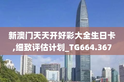 新澳門天天開好彩大全生日卡,細(xì)致評(píng)估計(jì)劃_TG664.367