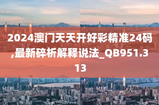 2024澳門天天開好彩精準(zhǔn)24碼,最新碎析解釋說法_QB951.313