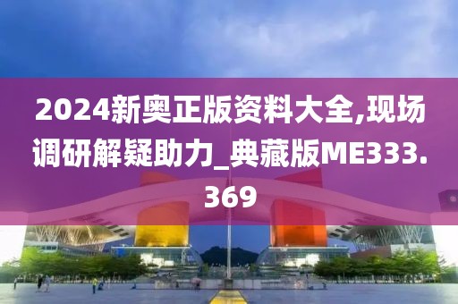 2024新奧正版資料大全,現(xiàn)場調(diào)研解疑助力_典藏版ME333.369