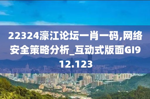 22324濠江論壇一肖一碼,網(wǎng)絡安全策略分析_互動式版面GI912.123