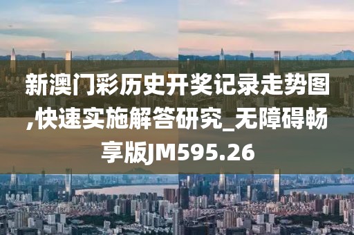 新澳門彩歷史開(kāi)獎(jiǎng)記錄走勢(shì)圖,快速實(shí)施解答研究_無(wú)障礙暢享版JM595.26