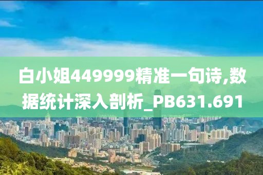 白小姐449999精準一句詩,數(shù)據(jù)統(tǒng)計深入剖析_PB631.691