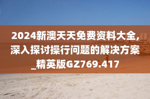 2024新澳天天免費資料大全,深入探討操行問題的解決方案_精英版GZ769.417