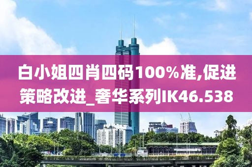 白小姐四肖四碼100%準,促進策略改進_奢華系列IK46.538