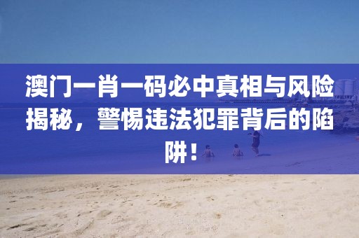 澳門一肖一碼必中真相與風(fēng)險揭秘，警惕違法犯罪背后的陷阱！