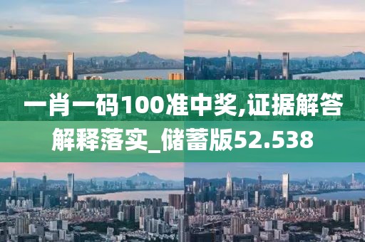 一肖一碼100準(zhǔn)中獎(jiǎng),證據(jù)解答解釋落實(shí)_儲(chǔ)蓄版52.538