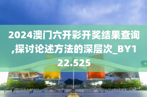 2024澳門六開彩開獎結(jié)果查詢,探討論述方法的深層次_BY122.525