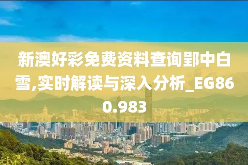 新澳好彩免費資料查詢郢中白雪,實時解讀與深入分析_EG860.983