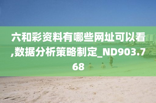 六和彩資料有哪些網(wǎng)址可以看,數(shù)據(jù)分析策略制定_ND903.768