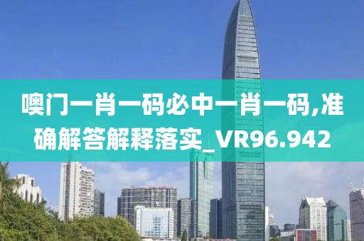 噢門一肖一碼必中一肖一碼,準(zhǔn)確解答解釋落實(shí)_VR96.942