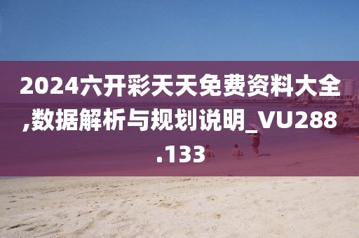 2024六開彩天天免費資料大全,數據解析與規(guī)劃說明_VU288.133