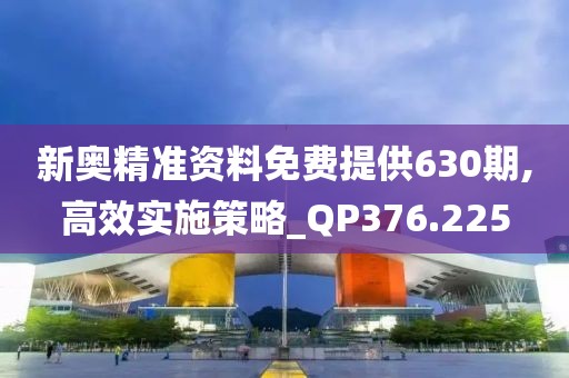 新奧精準資料免費提供630期,高效實施策略_QP376.225
