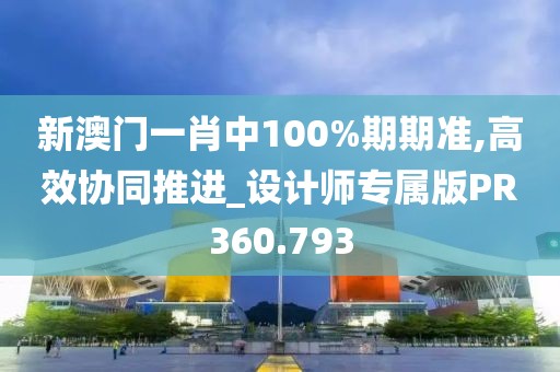 新澳門一肖中100%期期準,高效協(xié)同推進_設(shè)計師專屬版PR360.793