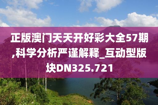 正版澳門天天開好彩大全57期,科學(xué)分析嚴(yán)謹(jǐn)解釋_互動型版塊DN325.721