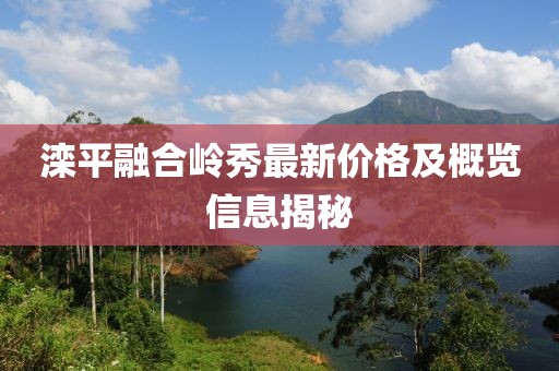 灤平融合嶺秀最新價(jià)格及概覽信息揭秘