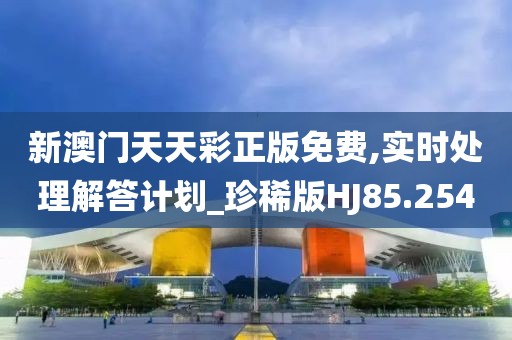 新澳門天天彩正版免費(fèi),實時處理解答計劃_珍稀版HJ85.254
