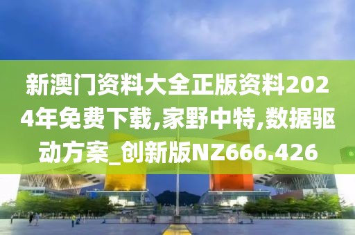 新澳門資料大全正版資料2024年免費(fèi)下載,家野中特,數(shù)據(jù)驅(qū)動(dòng)方案_創(chuàng)新版NZ666.426