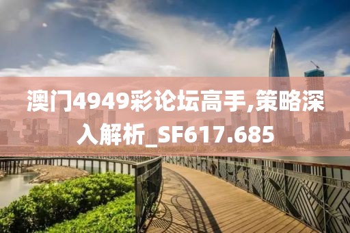 澳門4949彩論壇高手,策略深入解析_SF617.685