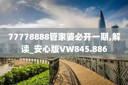 77778888管家婆必開一期,解讀_安心版VW845.886